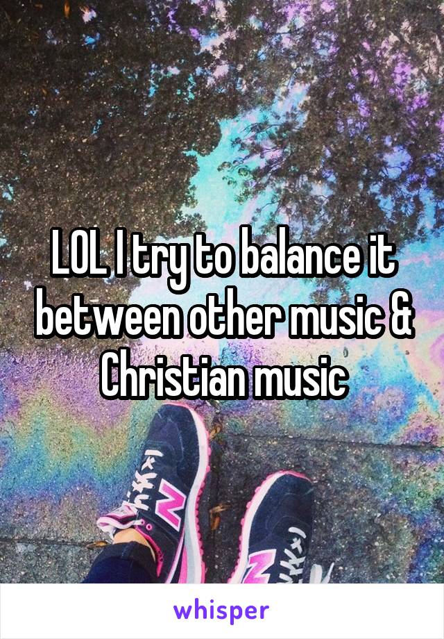 LOL I try to balance it between other music & Christian music