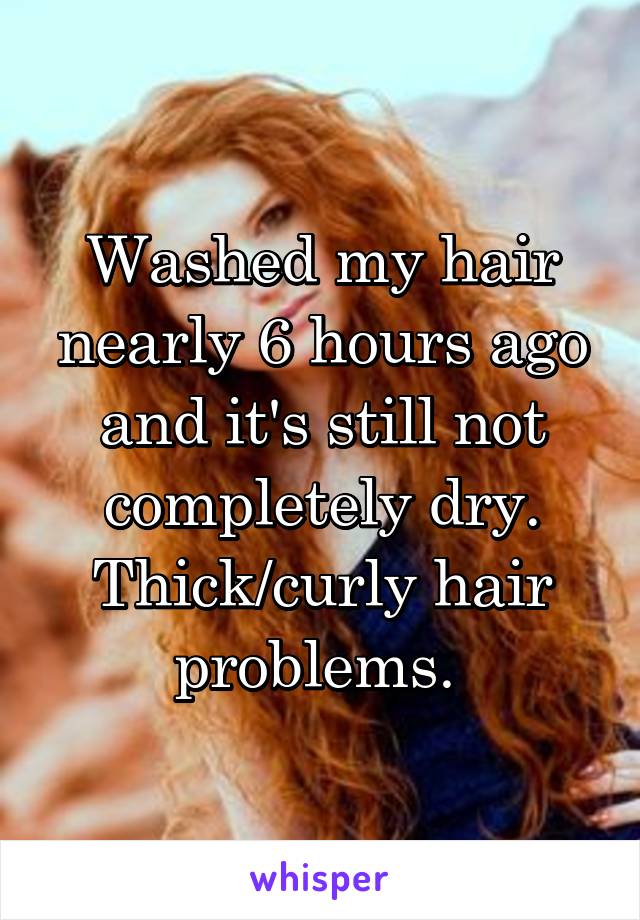 Washed my hair nearly 6 hours ago and it's still not completely dry. Thick/curly hair problems. 