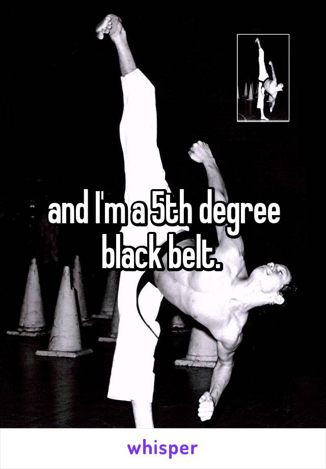 and I'm a 5th degree black belt. 