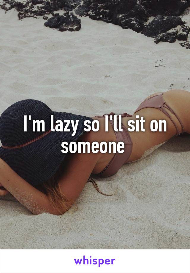 I'm lazy so I'll sit on someone 