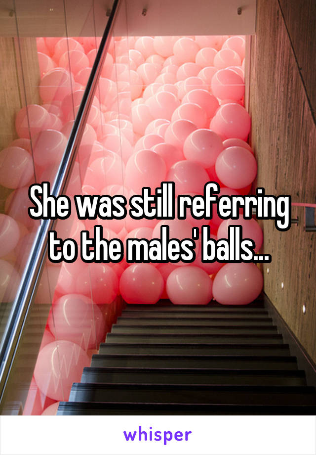 She was still referring to the males' balls...