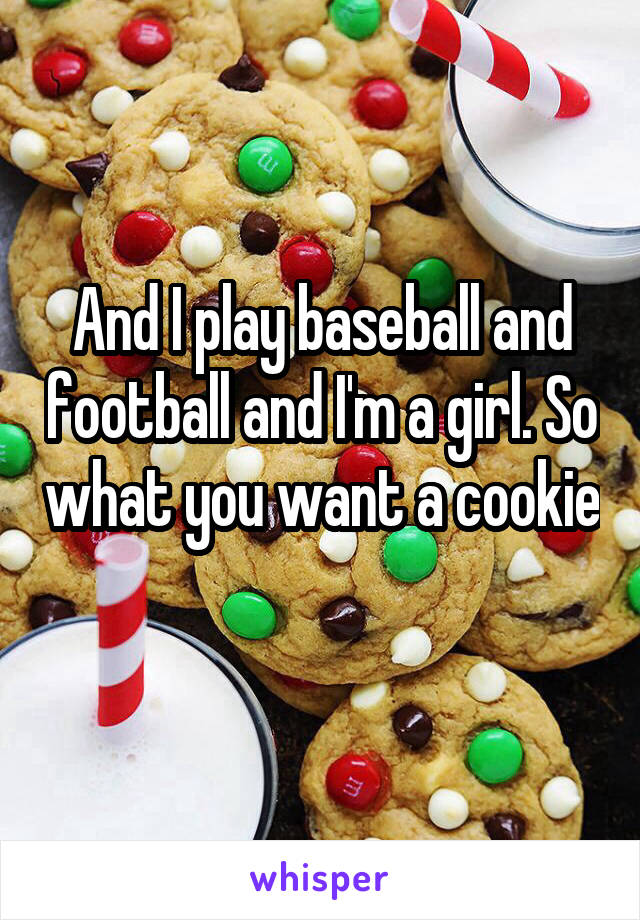 And I play baseball and football and I'm a girl. So what you want a cookie 