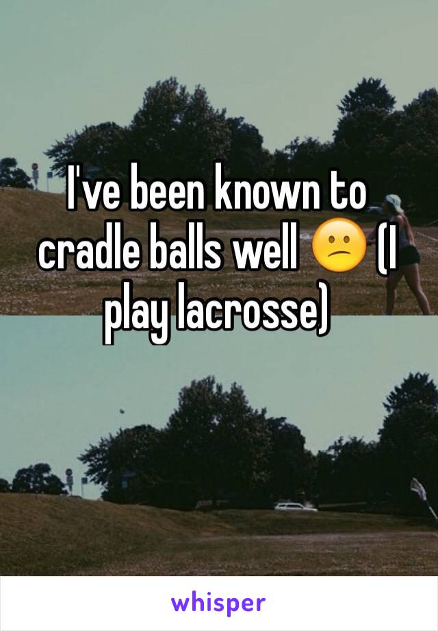 I've been known to cradle balls well 😕 (I play lacrosse) 