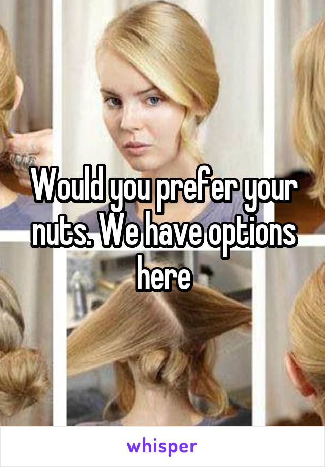 Would you prefer your nuts. We have options here