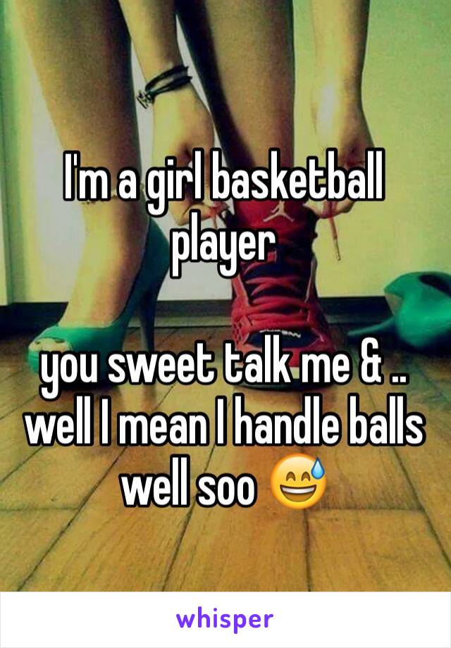 I'm a girl basketball player

you sweet talk me & .. well I mean I handle balls well soo 😅