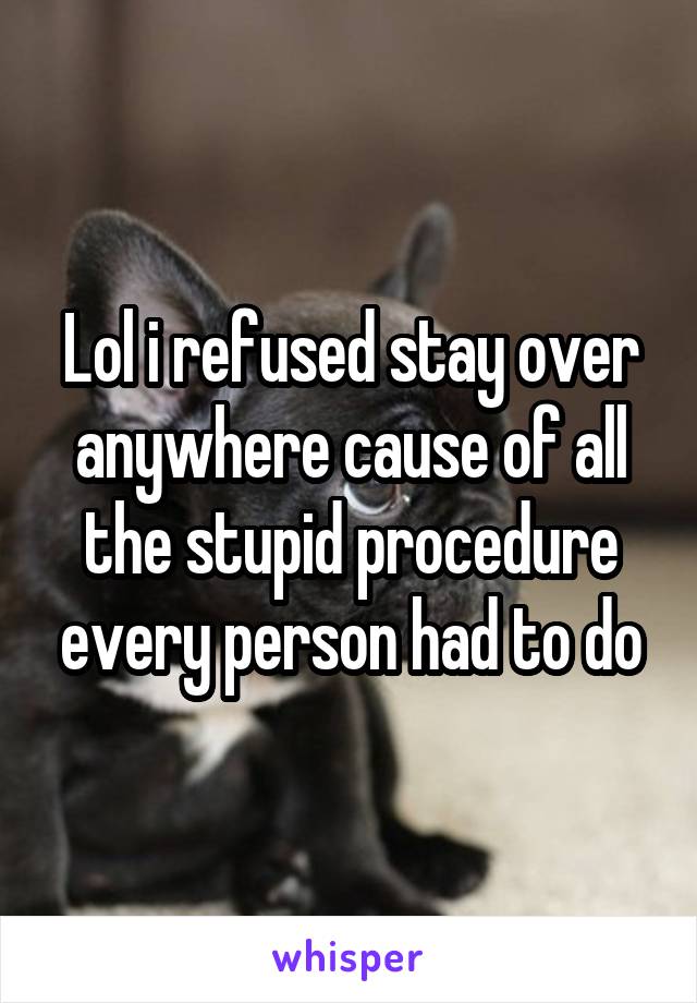 Lol i refused stay over anywhere cause of all the stupid procedure every person had to do