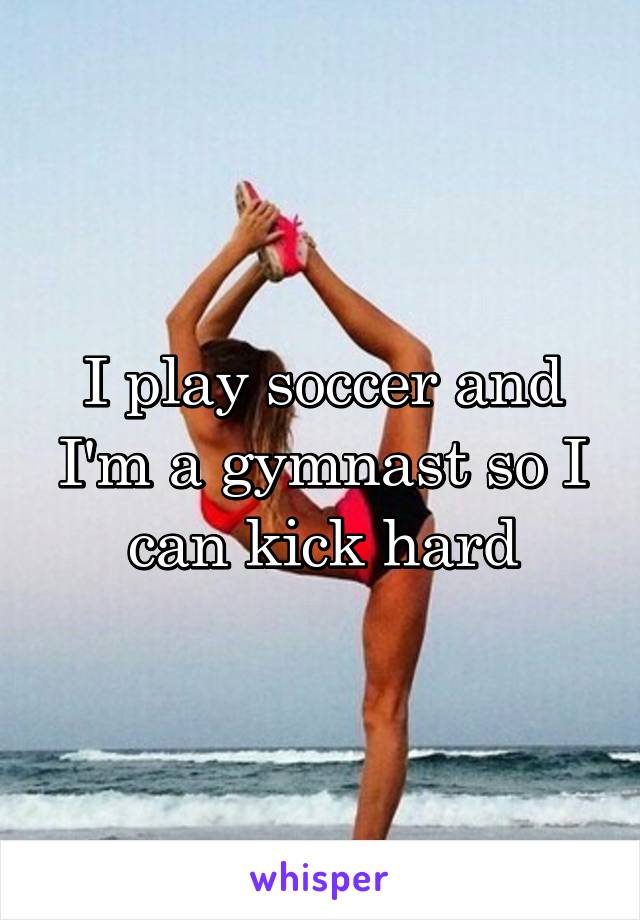 I play soccer and I'm a gymnast so I can kick hard