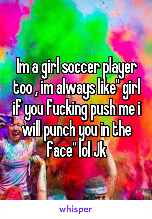 Im a girl soccer player too , im always like" girl if you fucking push me i will punch you in the face" lol Jk