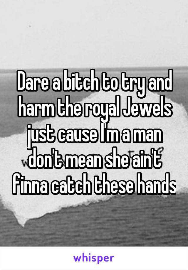 Dare a bitch to try and harm the royal Jewels just cause I'm a man don't mean she ain't finna catch these hands