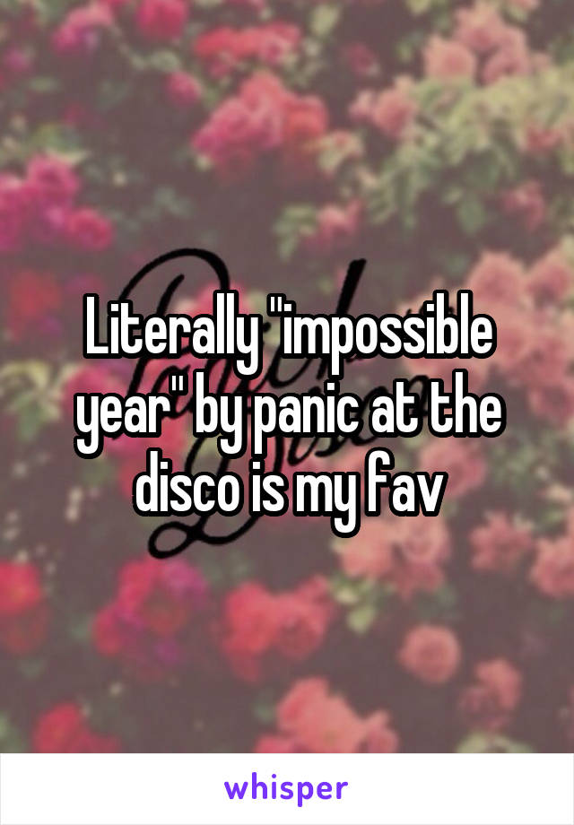 Literally "impossible year" by panic at the disco is my fav