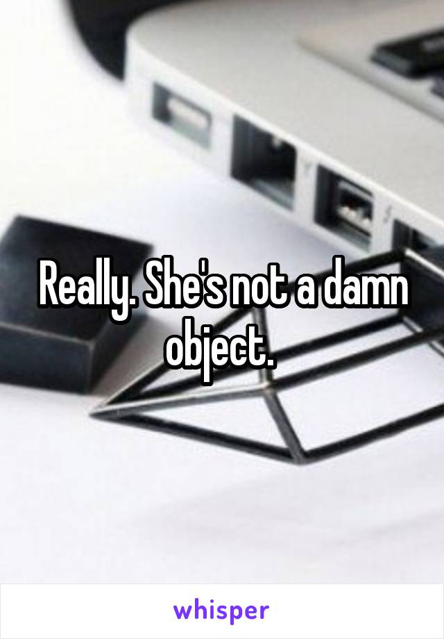 Really. She's not a damn object. 