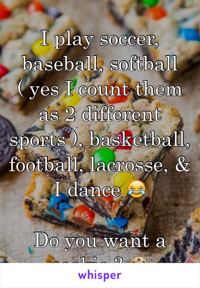 I play soccer, baseball, softball ( yes I count them as 2 different sports ), basketball, football, lacrosse, & I dance 😂

Do you want a cookie ? 🍪