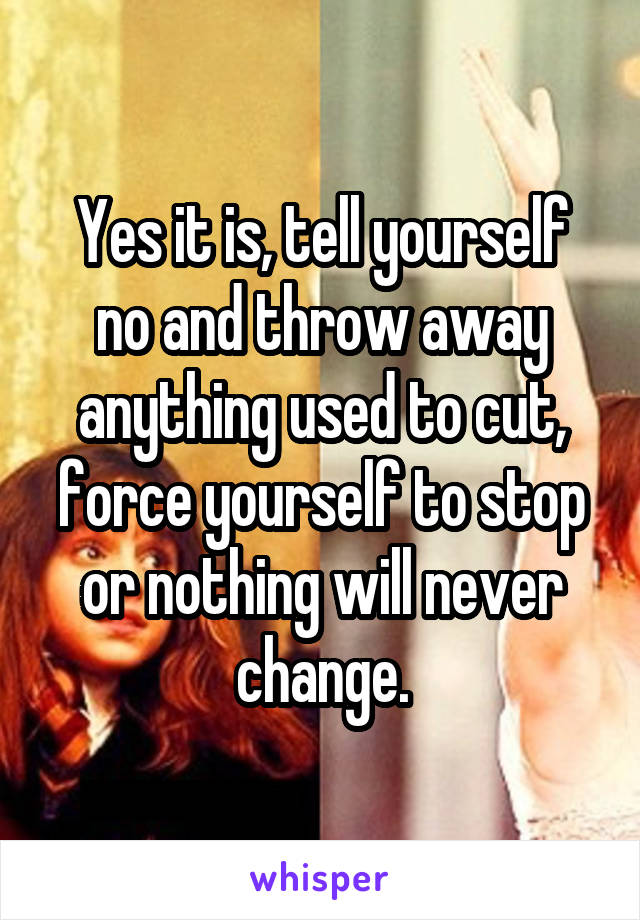 Yes it is, tell yourself no and throw away anything used to cut, force yourself to stop or nothing will never change.