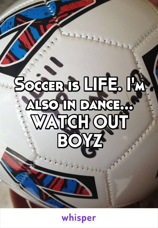 Soccer is LIFE. I'm also in dance...
WATCH OUT BOYZ