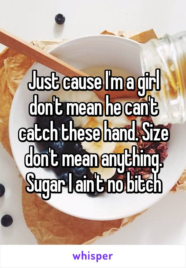 Just cause I'm a girl don't mean he can't catch these hand. Size don't mean anything. Sugar I ain't no bitch