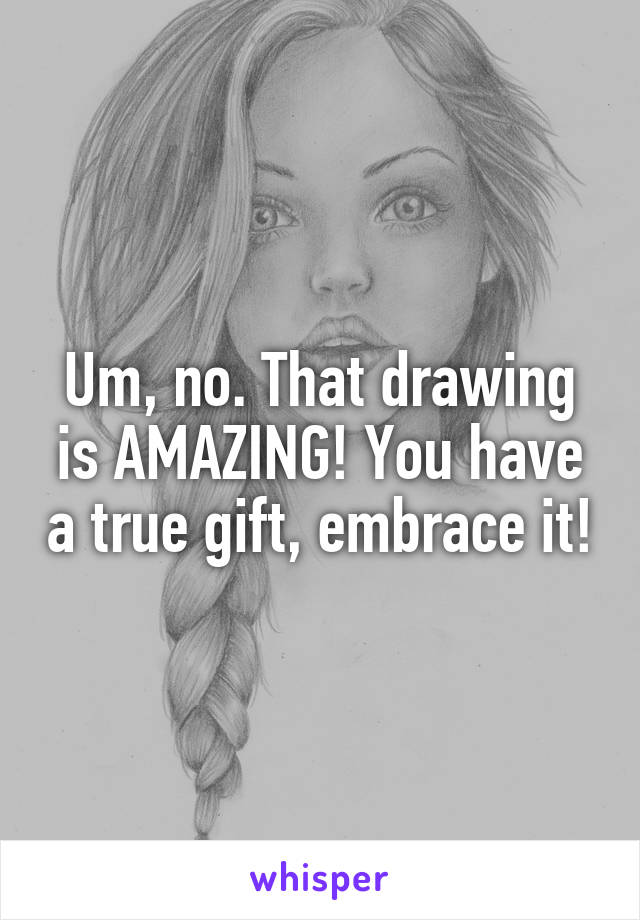 Um, no. That drawing is AMAZING! You have a true gift, embrace it!