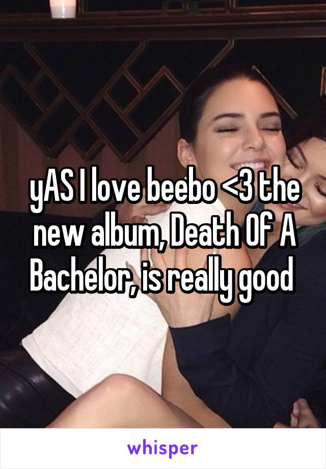 yAS I love beebo <3 the new album, Death Of A Bachelor, is really good 