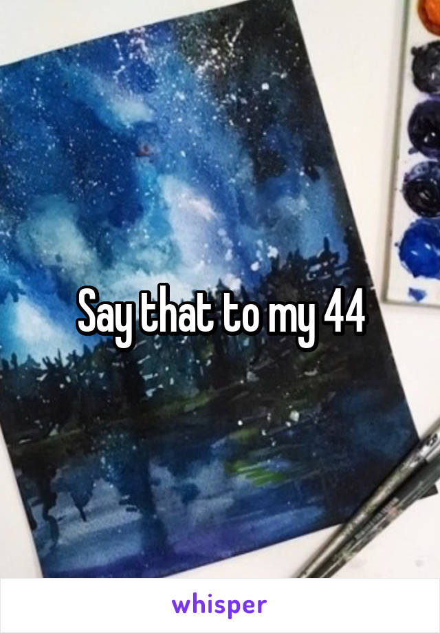 Say that to my 44