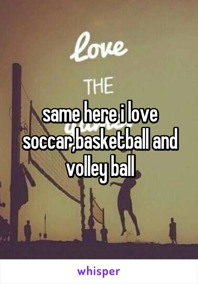 same here i love soccar,basketball and volley ball