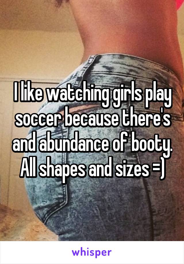 I like watching girls play soccer because there's and abundance of booty. All shapes and sizes =)