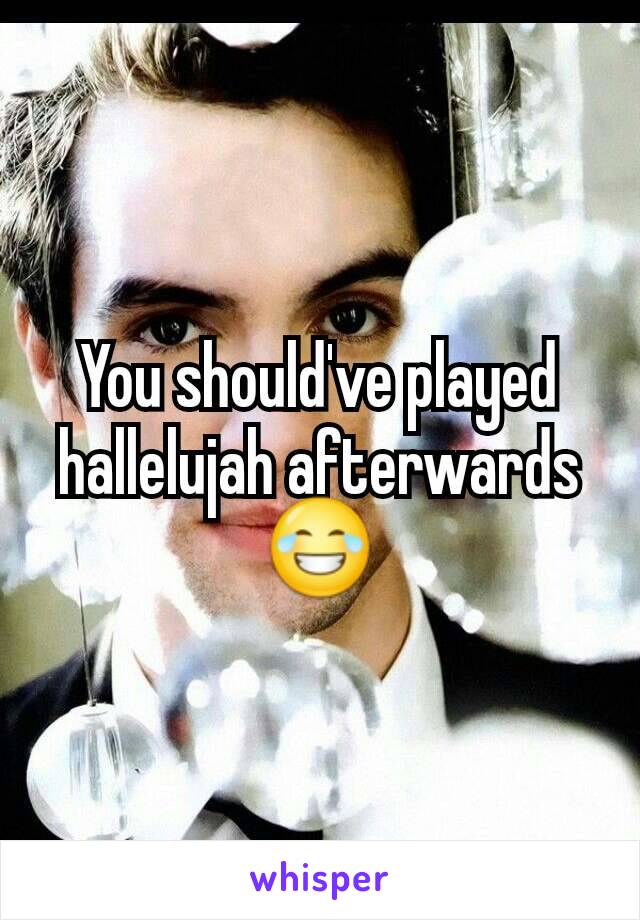 You should've played hallelujah afterwards 😂