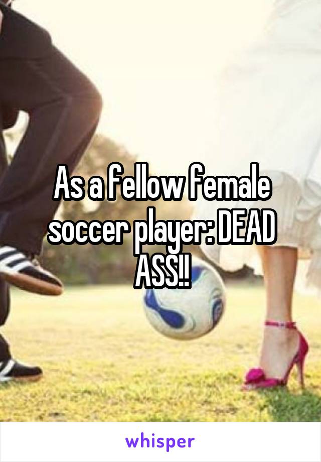 As a fellow female soccer player: DEAD ASS!!