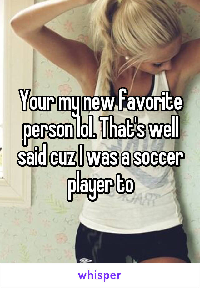 Your my new favorite person lol. That's well said cuz I was a soccer player to