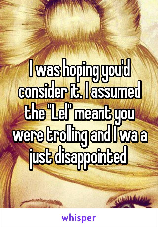 I was hoping you'd consider it. I assumed the "Lel" meant you were trolling and I wa a just disappointed 