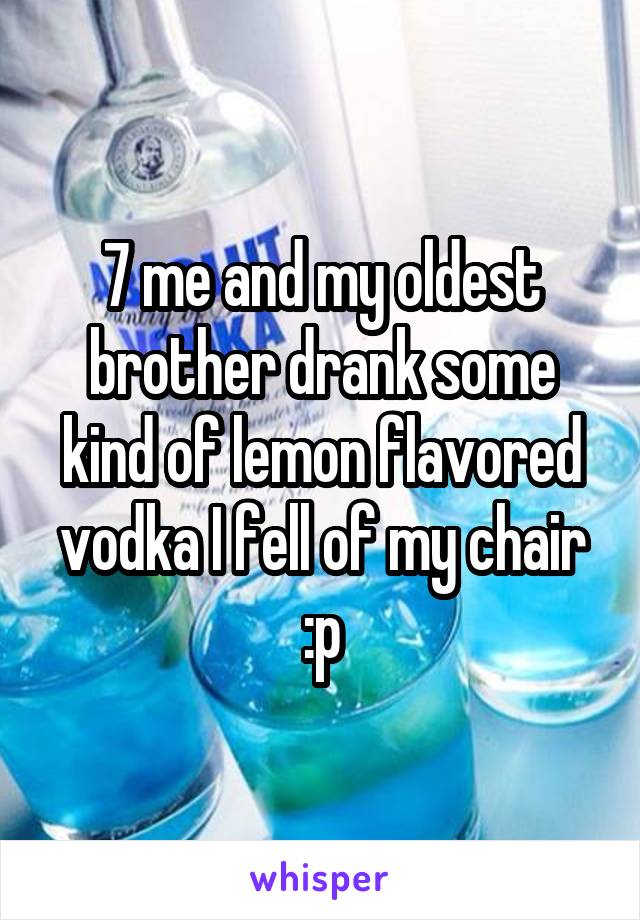 7 me and my oldest brother drank some kind of lemon flavored vodka I fell of my chair :p