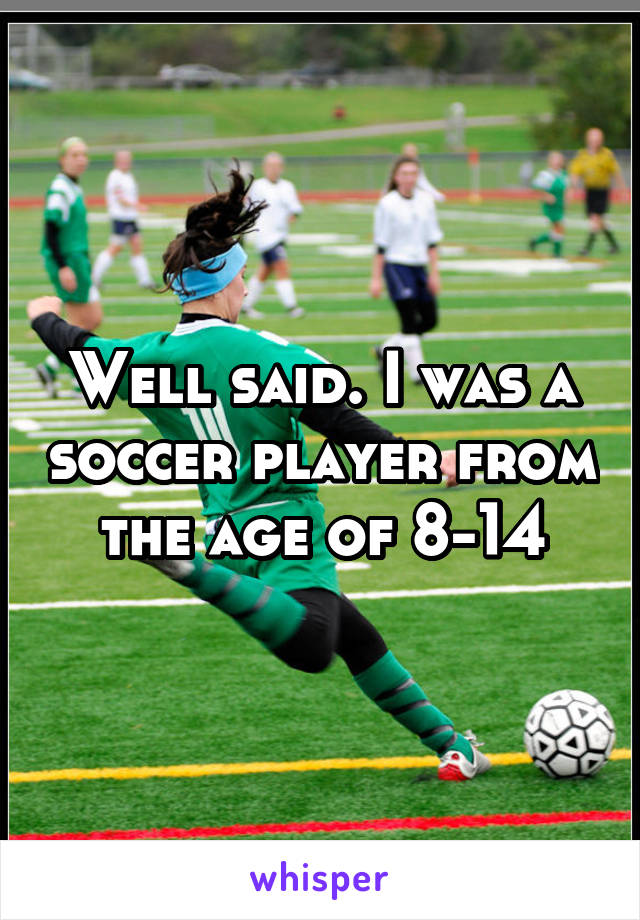 Well said. I was a soccer player from the age of 8-14