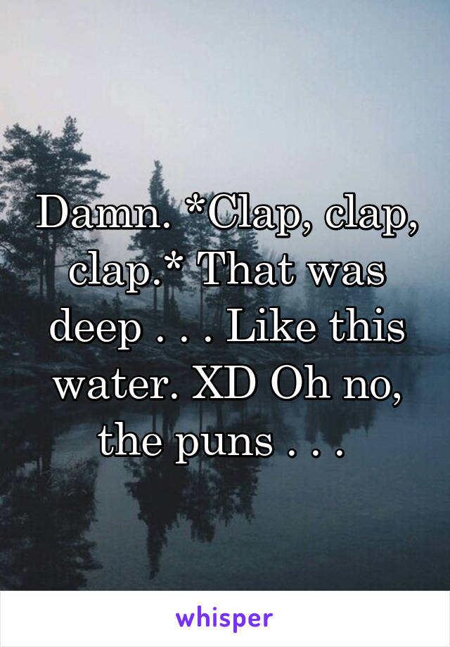 Damn. *Clap, clap, clap.* That was deep . . . Like this water. XD Oh no, the puns . . . 