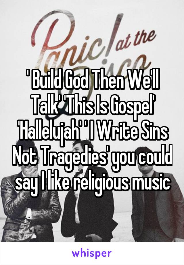 ' Build God Then We'll Talk' 'This Is Gospel' 'Hallelujah' ' I Write Sins Not Tragedies' you could say I like religious music