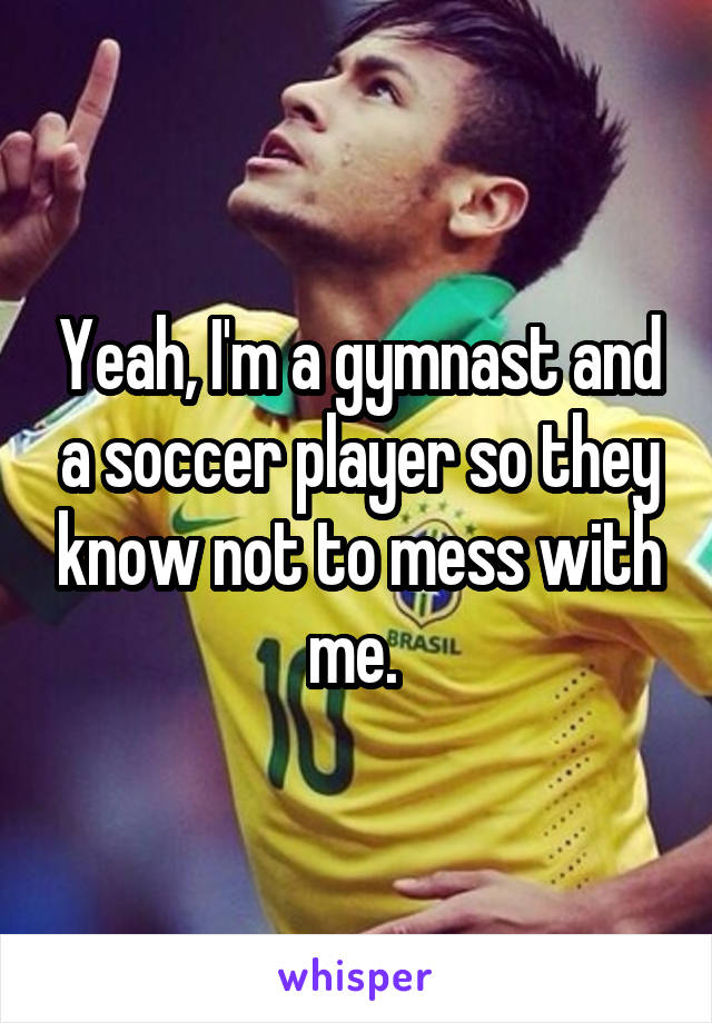 Yeah, I'm a gymnast and a soccer player so they know not to mess with me. 