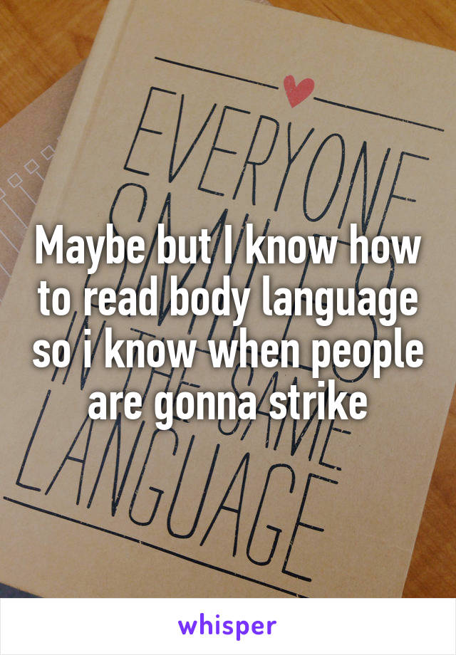 Maybe but I know how to read body language so i know when people are gonna strike