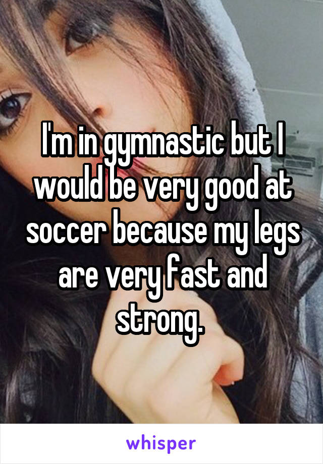 I'm in gymnastic but I would be very good at soccer because my legs are very fast and strong. 