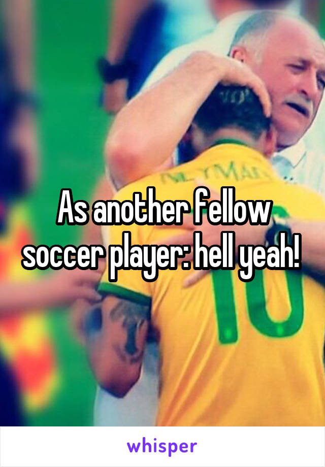 As another fellow soccer player: hell yeah! 