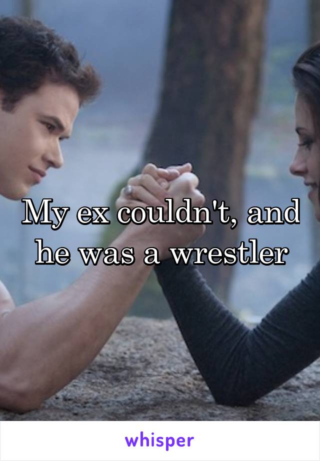 My ex couldn't, and he was a wrestler