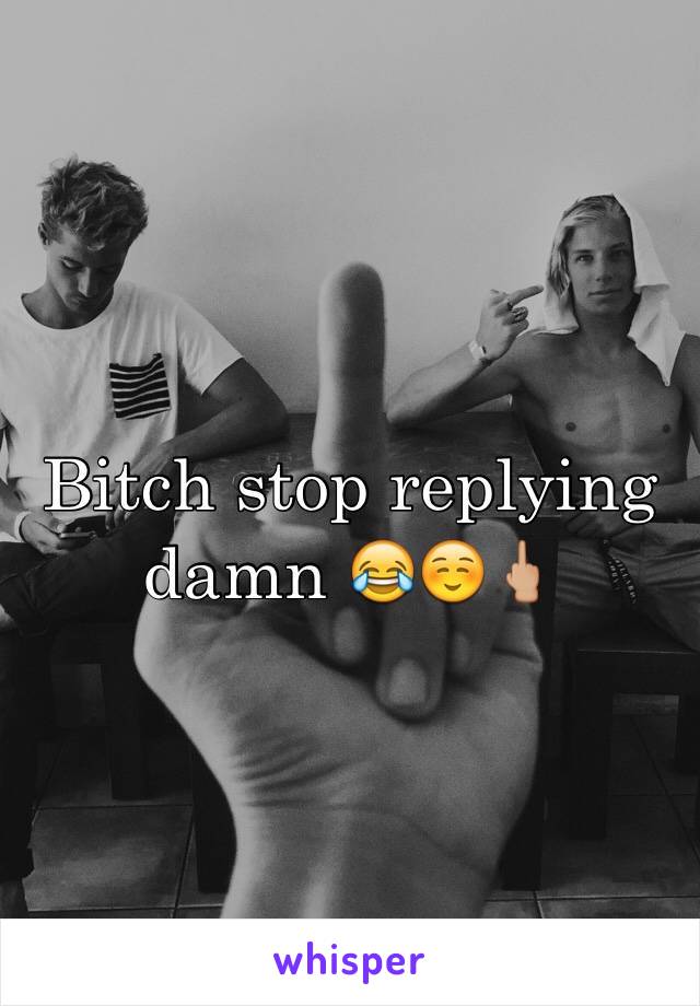 Bitch stop replying damn 😂☺️🖕🏼