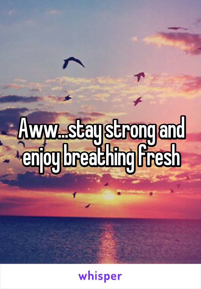 Aww...stay strong and enjoy breathing fresh