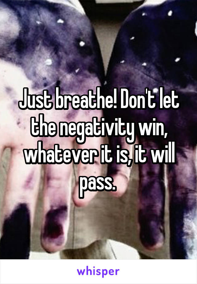 Just breathe! Don't let the negativity win, whatever it is, it will pass. 