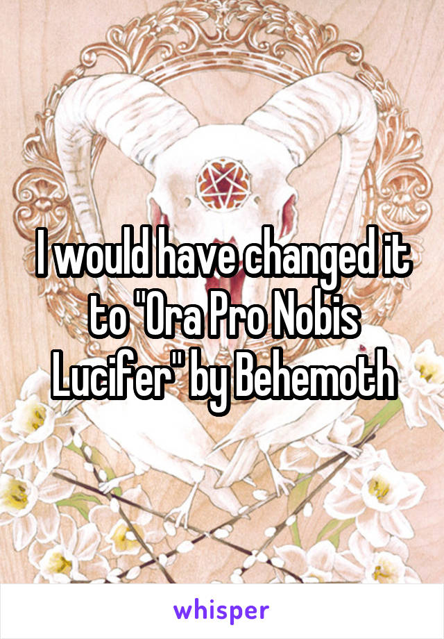 I would have changed it to "Ora Pro Nobis Lucifer" by Behemoth