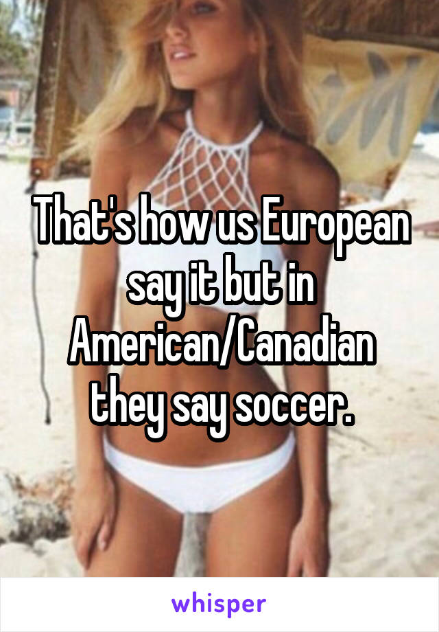 That's how us European say it but in American/Canadian they say soccer.