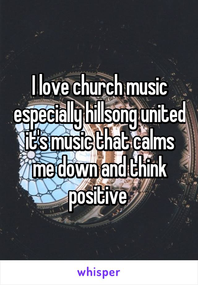 I love church music especially hillsong united it's music that calms me down and think positive 