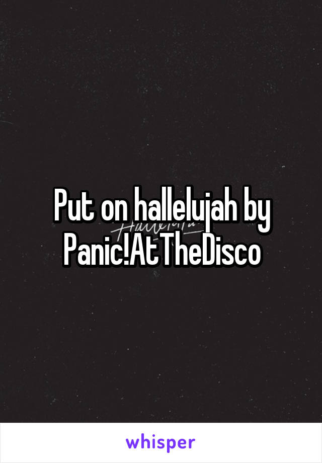 Put on hallelujah by Panic!AtTheDisco