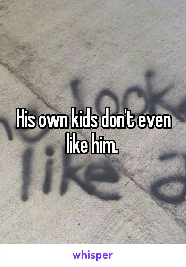 His own kids don't even like him. 