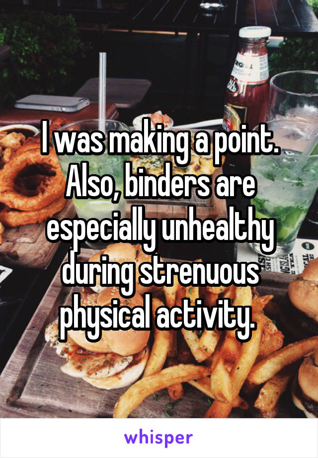 I was making a point. Also, binders are especially unhealthy during strenuous physical activity. 