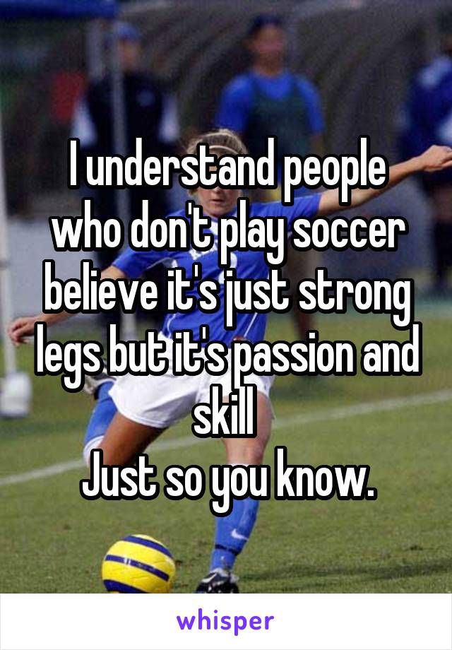 I understand people who don't play soccer believe it's just strong legs but it's passion and skill 
Just so you know.