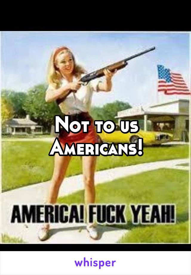 Not to us Americans!