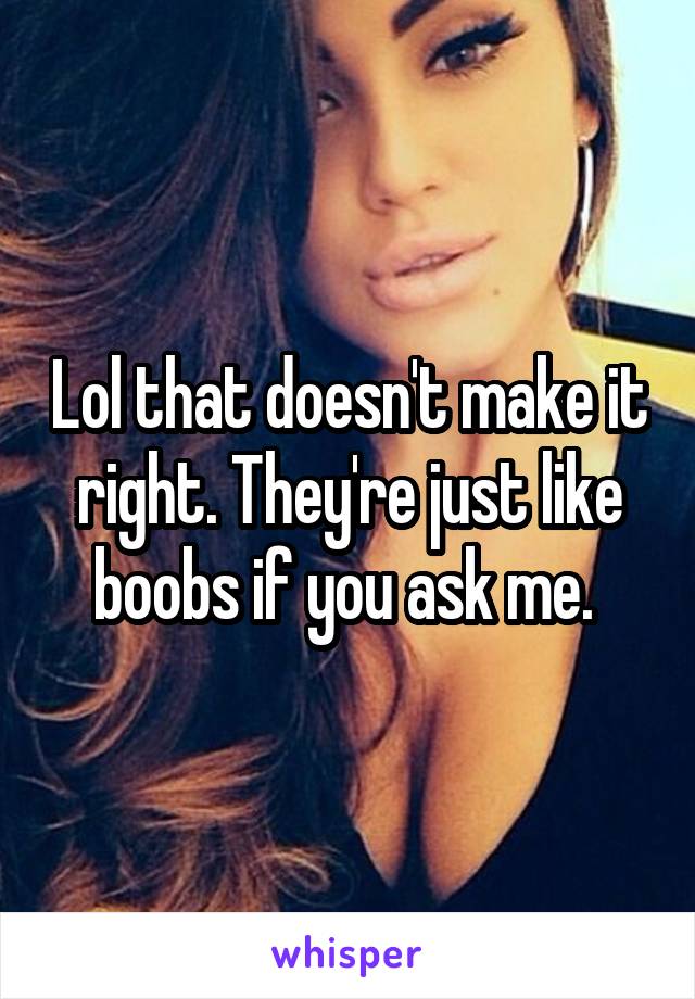 Lol that doesn't make it right. They're just like boobs if you ask me. 