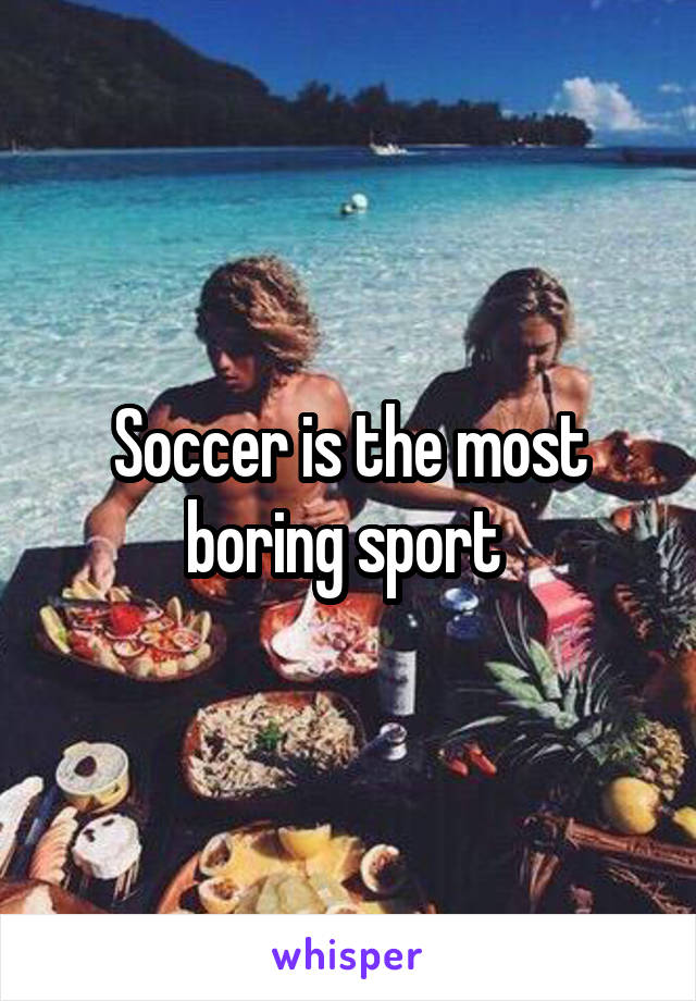 Soccer is the most boring sport 